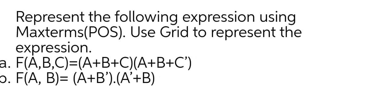 Represent the following expression using
Maxterms(POS). Use Grid to represent the
expression.
a. F(À,B,C)=(A+B+C)(A+B+C')
6. F(A, B)= (A+B').(A'+B)
