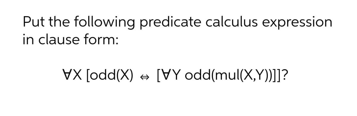 Put the following predicate calculus expression
in clause form:
X [odd(X)
[VY odd(mul(X,Y)]]?
