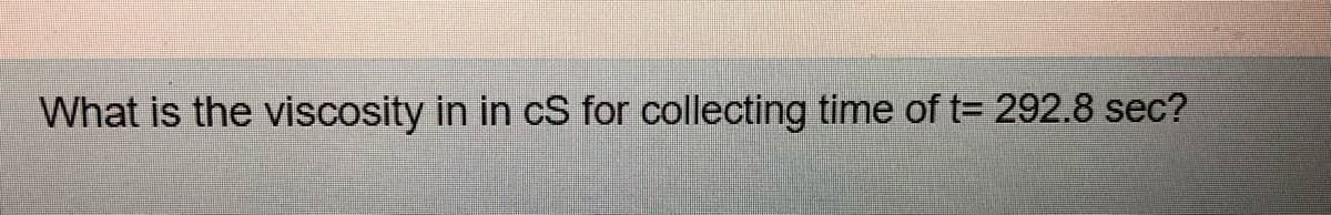 What is the viscosity in in cS for collecting time of t= 292.8 sec?
