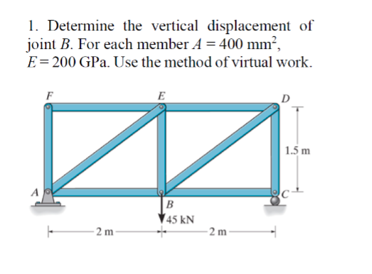 1. Determine the vertical displacement of
joint B. For each member A = 400 mm²,
E= 200 GPa. Use the method of virtual work.
F
E
| 1.5 m
A
B
45 kN
-2 m
- 2 m
