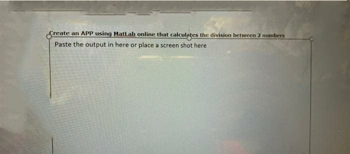 Çreate an APP using MatLab online that calculates the division between 2 numbers
Paste the output in here or place a screen shot here
