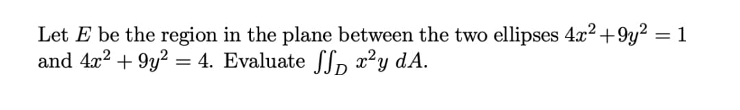 Let E be the region in the plane between the two ellipses 4x² +9y² = 1
and 4x2 + 9y? = 4. Evaluate ff, x²y dA.
