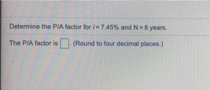 Determine the P/A factor for i 7.45% and N= 8 years.
The P/A factor is.
(Round to four decimal places.)
