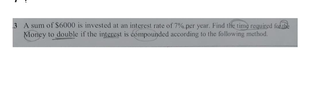 3 A sum of $6000 is invested at an interest rate of 7% per year. Find the time required fokthe
Money to double if the interest is compounded according to the following method.
