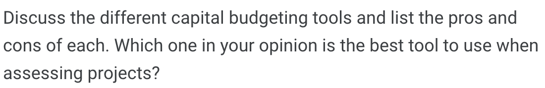 Discuss the different capital budgeting tools and list the pros and
cons of each. Which one in your opinion is the best tool to use when
assessing projects?
