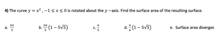 4) The curve y = x2 ,-1<x< 0 is rotated about the y -axis. Find the surface area of the resulting surface.
b. (1 – 5V5)
d. 풍(1-5V5)
a.
e. Surface area diverges
c.
