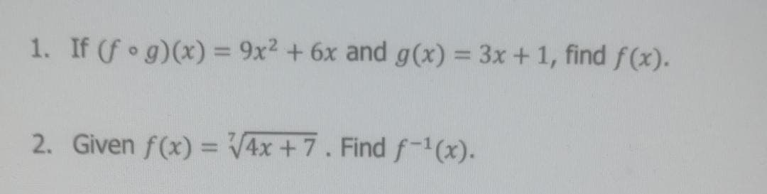 1. If (f • g)(x) = 9x² + 6x and g(x) = 3x + 1, find f(x).
2. Given f(x) = /4x + 7. Find f-(x).
%3D
