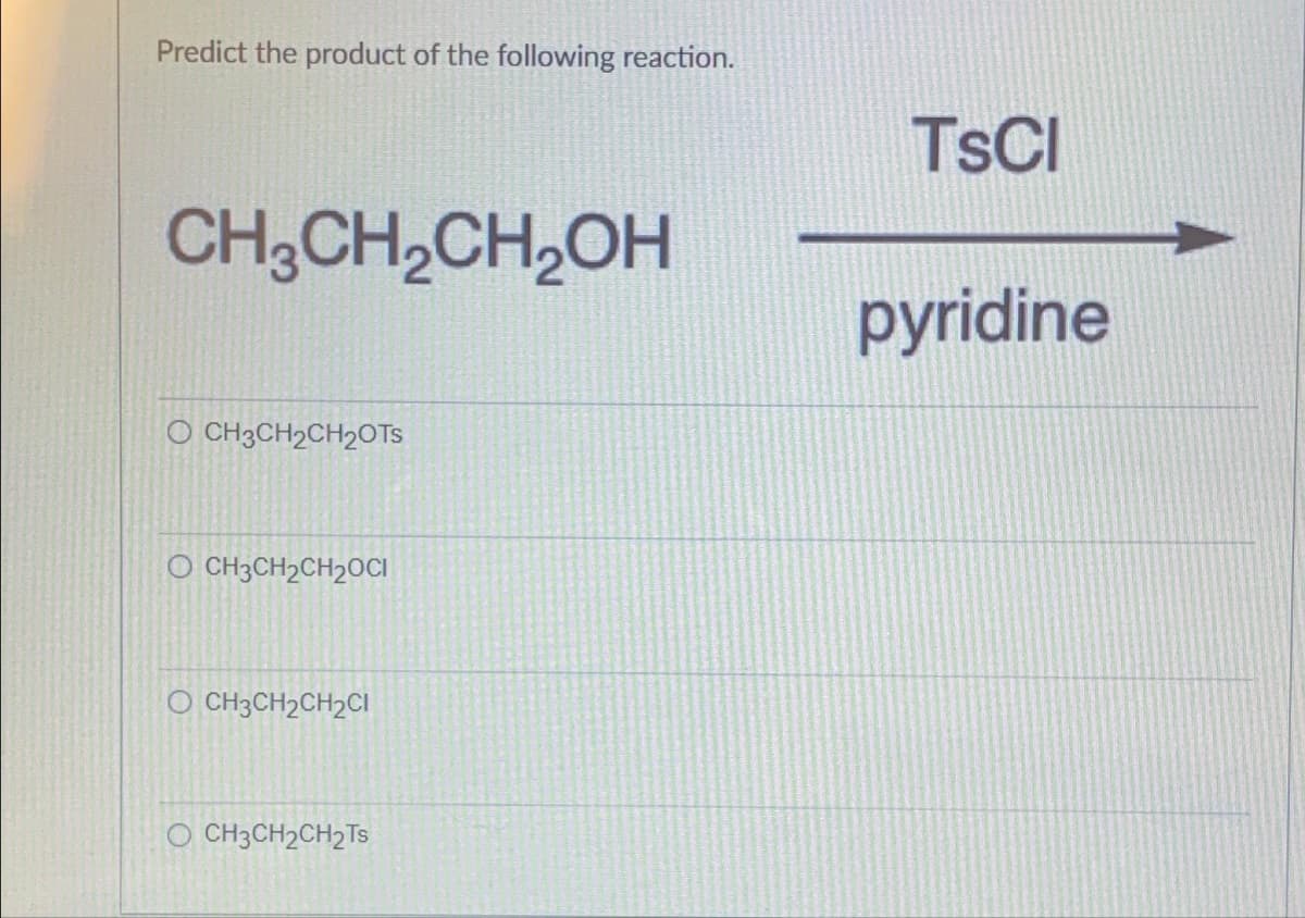 Predict the product of the following reaction.
CH3CH₂CH₂OH
O CH3CH₂CH₂OTs
O CH3CH₂CH₂OCI
O CH3CH₂CH2Cl
OCH3CH₂CH₂Ts
TSCI
pyridine