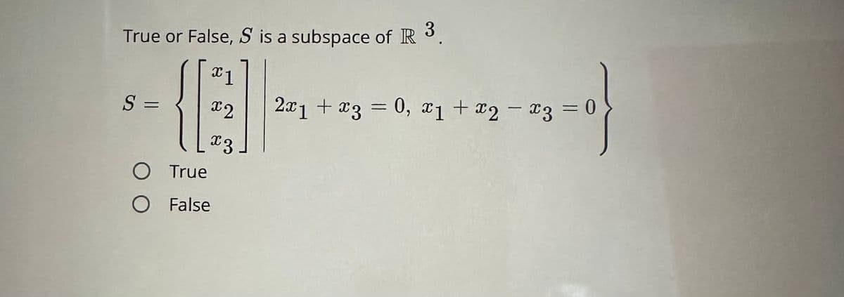 True or False, S is a subspace of R 3.
x1
S =
x2
x3
O True
O False
2x1 + x3 = 0, x1 + x2 = x3 = 0
+32-33=0}