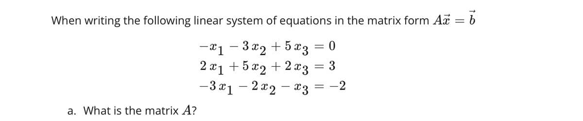 When writing the following linear system of equations in the matrix form Ax
a. What is the matrix A?
-x 1 - 3 x 2 + 5x3
2 x 1 + 5 x 2 + 2x3
-3x1-2 x2-x3
=
0
=
=
3
-2
=
b