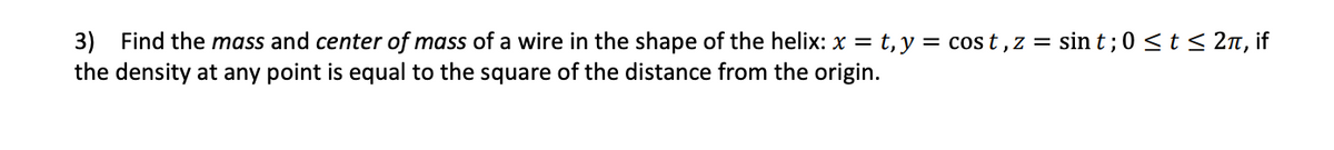 3) Find the mass and center of mass of a wire in the shape of the helix: x = t, y = cos t,z = sin t ; 0 <t< 2n, if
the density at any point is equal to the square of the distance from the origin.
