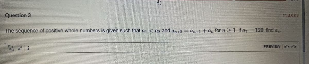 Question 3
11:48:02
The sequence of positive whole numbers is given such that a, < a2 and a,2 = an+1 + an for n >1. If a7 = 120, find ag.
PREVIEW
