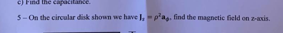 c) Find the capacitance.
5- On the circular disk shown we
have Js = p²a, find the magnetic field on z-axis.