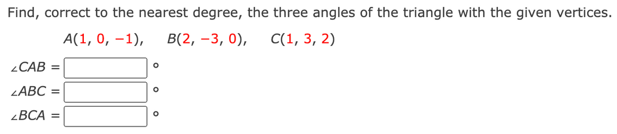 Find, correct to the nearest degree, the three angles of the triangle with the given vertices.
А(1, 0, —1),
В(2, —3, 0),
C(1, 3, 2)
2CAB =
LABC =
¿BCA =
