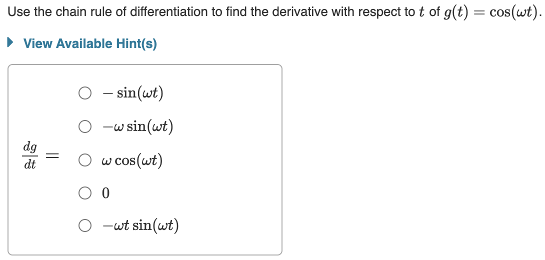 Use the chain rule of differentiation to find the derivative with respect to t of g(t) = cos(wt).
▸ View Available Hint(s)
dg
dt
=
||
– sin(wt)
-w sin(wt)
w cos(wt)
-wt sin(wt)