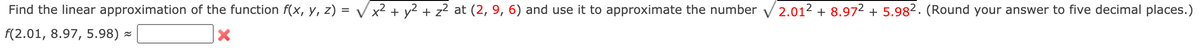 Find the linear approximation of the function f(x, y, z) = V x2 + y2 + z² at (2, 9, 6) and use it to approximate the number
2.012 + 8.972 + 5.982. (Round your answer to five decimal places.)
f(2.01, 8.97, 5.98) -
