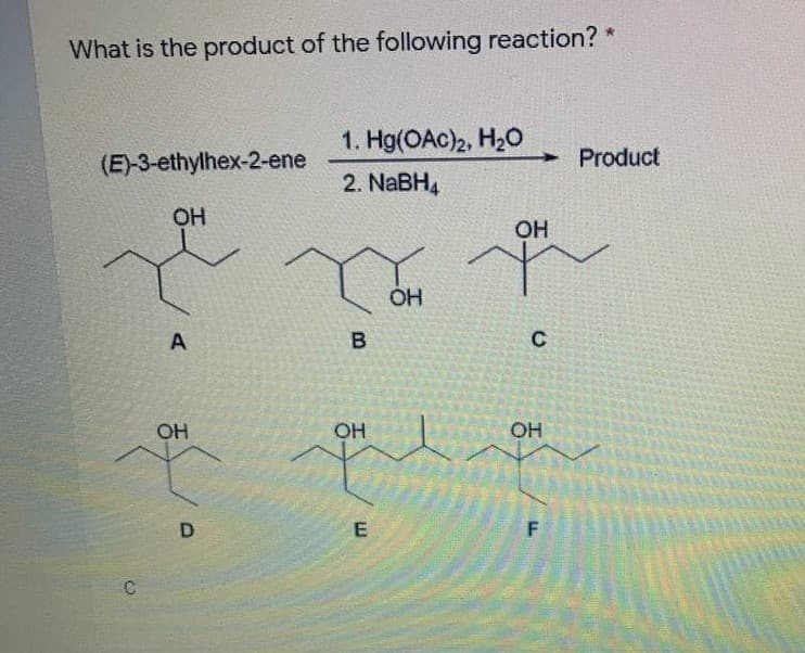 What is the product of the following reaction? *
1. Hg(OAc)2, H20
(E)-3-ethylhex-2-ene
Product
2. NABH4
OH
OH
A
B
OH
OH
OH
