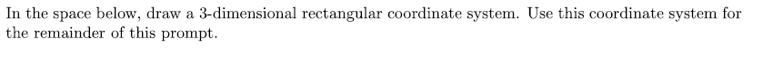 ### Instruction:

In the space below, draw a 3-dimensional rectangular coordinate system. Use this coordinate system for the remainder of this prompt.