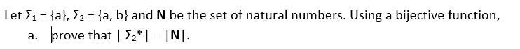 Let E1 = {a}, E2 = {a, b} and N be the set of natural numbers. Using a bijective function,
prove that | 2*| = |N|.
