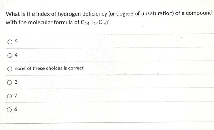 What is the index of hydrogen deficiency (or degree of unsaturation) of a compound
with the molecular formula of C₁4H14Cl4?
05
4
none of these choices is correct
O 3
07