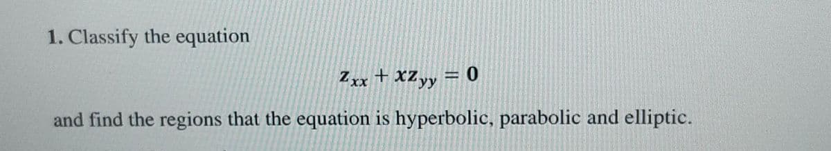 1. Classify the equation
Zxx + XZyy = 0
and find the regions that the equation is hyperbolic, parabolic and elliptic.