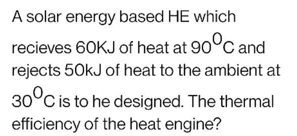 A solar energy based HE which
recieves 60KJ of heat at 90°c and
rejects 50kJ of heat to the ambient at
30°C is to he designed. The thermal
efficiency of the heat engine?
