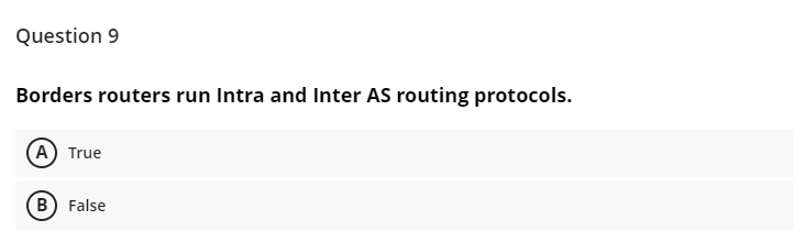 Question 9
Borders routers run Intra and Inter AS routing protocols.
(A) True
(B) False
