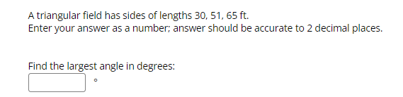 A triangular field has sides of lengths 30, 51, 65 ft.
Enter your answer as a number; answer should be accurate to 2 decimal places.
Find the largest angle in degrees: