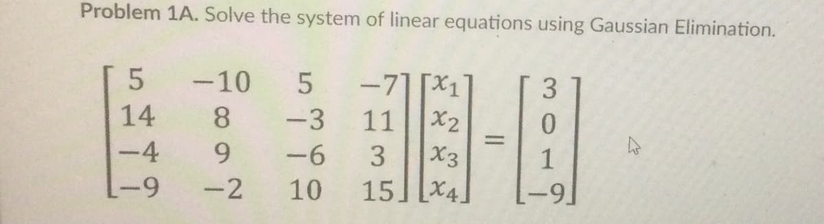 Problem 1A. Solve the system of linear equations using Gaussian Elimination.
-71 [X1
X2
-10
5
3.
14
8.
-3
11
-4
9.
-6
3
X3
-2
10
15 [X4.
