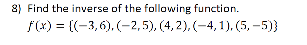 ### Problem 8: Finding the Inverse of a Function

#### Task
Determine the inverse of the following function:

\[ f(x) = \{(-3, 6), (-2, 5), (4, 2), (-4, 1), (5, -5)\} \]

#### Explanation
To find the inverse of a function represented as a set of ordered pairs, simply swap the elements in each pair. This means that if the original pair is \((a, b)\), the pair in the inverse function will be \((b, a)\).

#### Solution
Applying the above rule, the inverse function \(f^{-1}(x)\) is:

\[ f^{-1}(x) = \{(6, -3), (5, -2), (2, 4), (1, -4), (-5, 5)\} \]

This process changes the roles of the input and output values, effectively "reversing" the function.