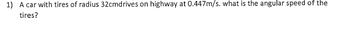 1) A car with tires of radius 32cmdrives on highway at 0.447m/s. what is the angular speed of the
tires?
