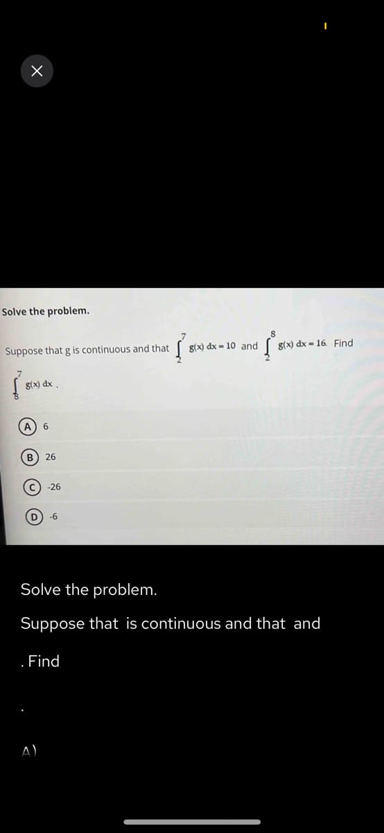 x
Solve the problem.
Suppose that g is continuous and that
Į
{
g(x) dx.
A 6
B) 26
-26
-6
A)
. Find
g(x) dx-10 and
(²³
Solve the problem.
Suppose that is continuous and that and
g(x) dx = 16. Find