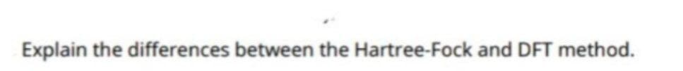 Explain the differences between the Hartree-Fock and DFT method.

