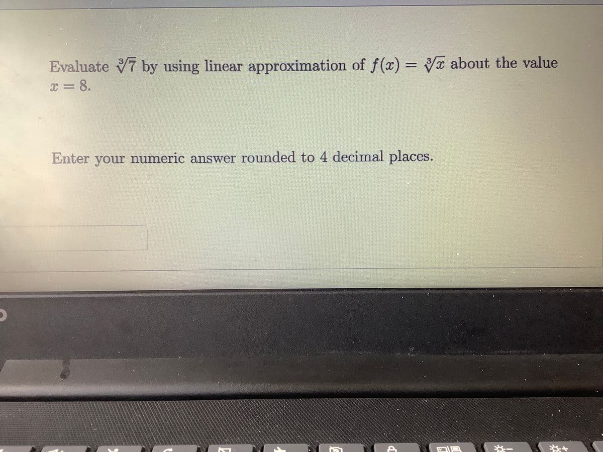 Evaluate 7 by using linear approximation of f(x) = x about the value
I = 8.
Enter your numeric answer rounded to 4 decimal places.
**
