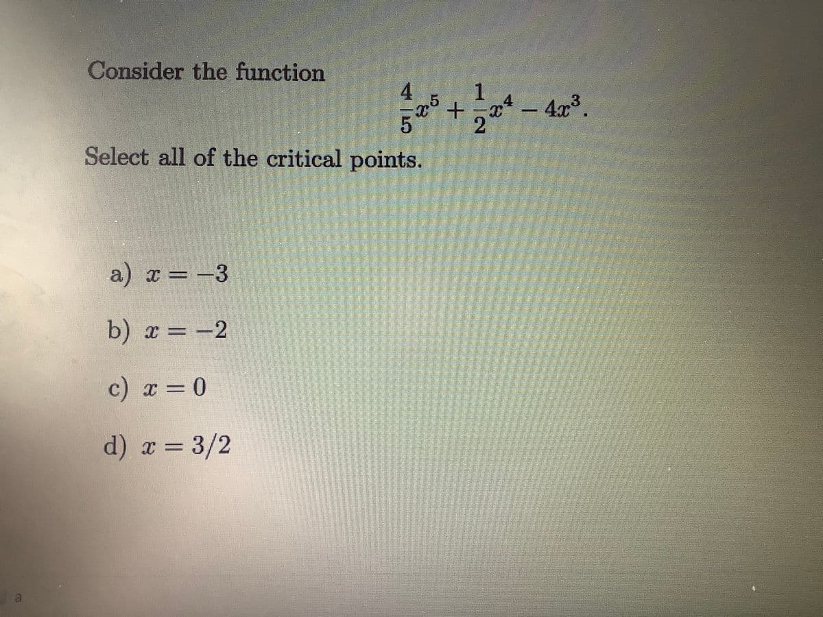 Consider the function
1.
4x%.
Select all of the critical points.
a) x = -3
b) x = -2
c) x = 0
%3D
d) a = 3/2
a.
45
