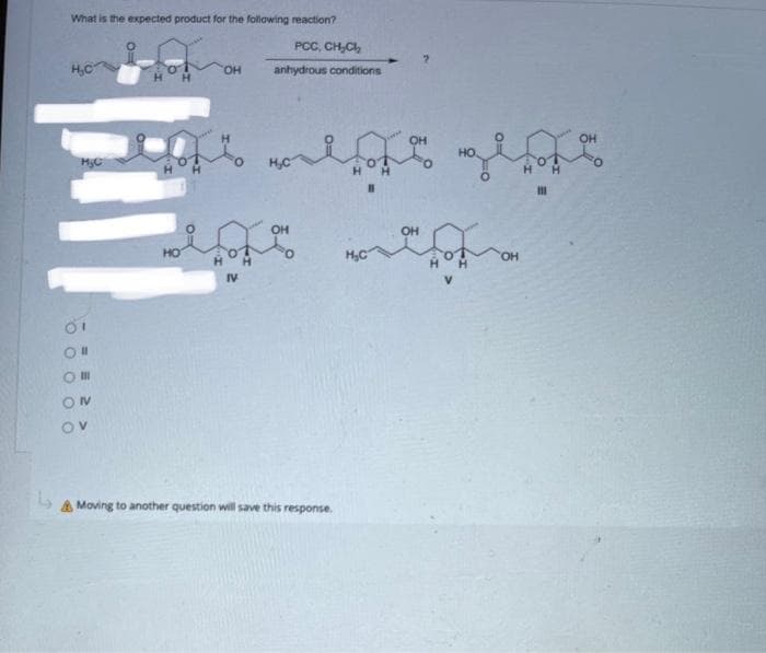 What is the expected product for the following reaction?
нс
H₂C
01
О"
Om
ON
OV
НО
PCC, CH₂CH₂
anhydrous conditions
до
ноябрь деть
болеть появора
OH
OH
IV
OH
& Moving to another question will save this response.
?
OH