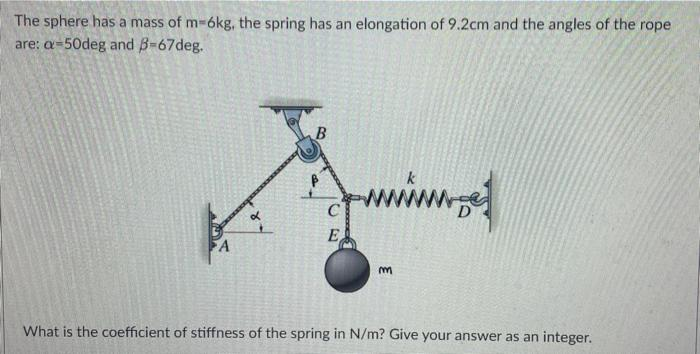 The sphere has a mass of m-6kg, the spring has an elongation of 9.2cm and the angles of the rope
are: a-50deg and B-67deg.
B
C
E
wwwwww.
m
What is the coefficient of stiffness of the spring in N/m? Give your answer as an integer.