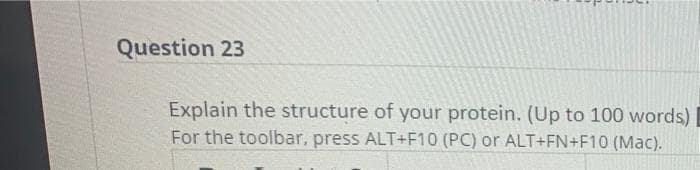 Question 23
Explain the structure of your protein. (Up to 100 words)
For the toolbar, press ALT+F10 (PC) or ALT+FN+F10 (Mac).