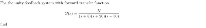 For the unity feedback system with forward transfer function
K
(8+5)(8+20) (s+50)
find