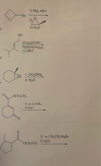 1)
OH
Gutt
Br
C
1) Mg, ether
3) H₂O
(CH3)3COOH
Ti[OCH(CH3)214
(+) DET
LOCH₂CH3
1. CH₂ONa
2. H₂O
1) xs LiAlH₂
2) H₂O
OCH₂CH3
1) xs CH₂CH₂MgBr
2) H₂O