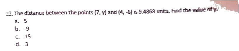 22. The distance between the points (7, y) and (4, -6) is 9.4868 units. Find the value of
a. 5
b. -9
C. 15
d. 3