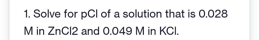 1. Solve for pCl of a solution that is 0.028
M in ZnCl2 and 0.049 M in KCI.