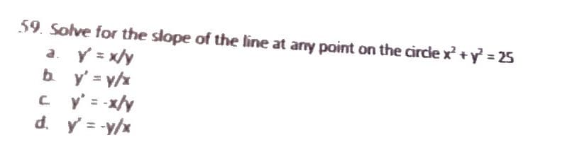 59. Solve for the slope of the line at any point on the circle x² + y² = 25
a. Y = x/y
b. y' = y/x
cy' = -x/y
d. y' = -y/x