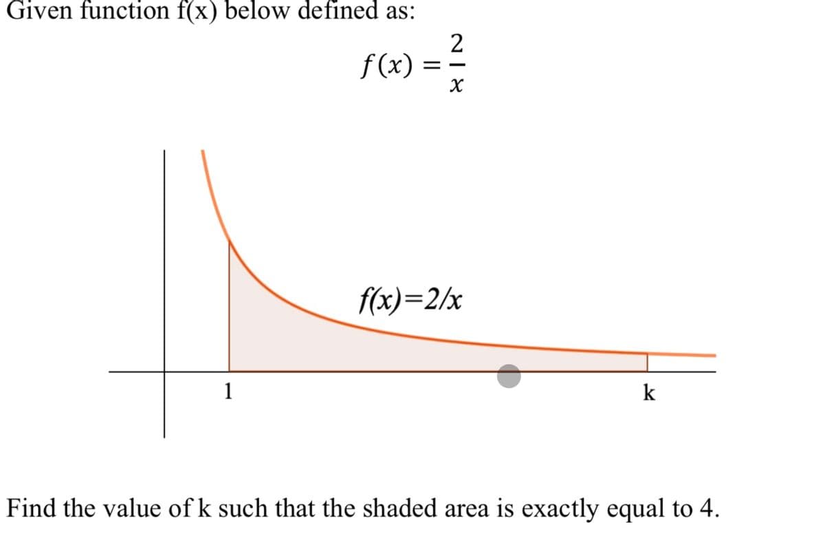 Given function f(x) below defined as:
2
f(x)
= =
f(x)=2/x
1
k
Find the value of k such that the shaded area is exactly equal to 4.
