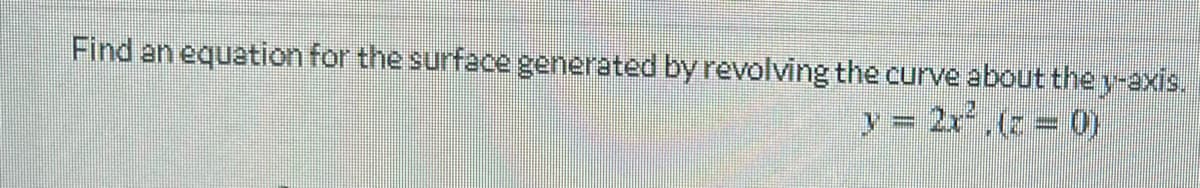 Find an equation for the surface generated by revolving the curve about the y-axis.
y = 2x,(z 0)
