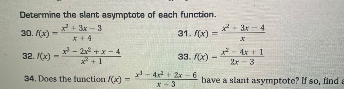 Determine the slant asymptote of each function.
x² + 3x - 3
30. f(x)
x +4
32. f(x)
33. f(x)
34. Does the function f(x) = x³ − 4x² + 2x − 6
x + 3
x³2x² + x - 4
x² + 1
31. f(x) ·
x² + 3x - 4
x² - 4x + 1
2x - 3
have a slant asymptote? If so, find a