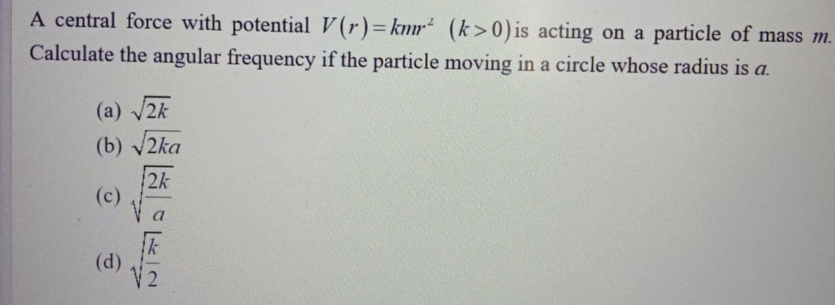 A central force with potential V (r)=kmr² (k>0) is acting on a particle of mass m.
Calculate the angular frequency if the particle moving in a circle whose radius is a.
(a) 2k
(b) V2ka
2k
(c)
