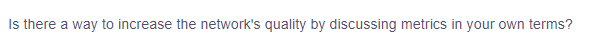 Is there a way to increase the network's quality by discussing metrics in your own terms?