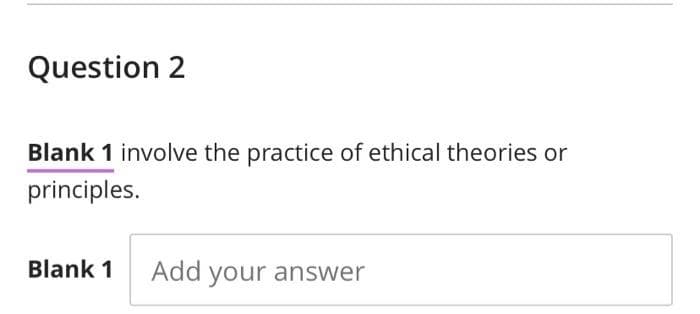 Question 2
Blank 1 involve the practice of ethical theories or
principles.
Blank 1
Add your answer
