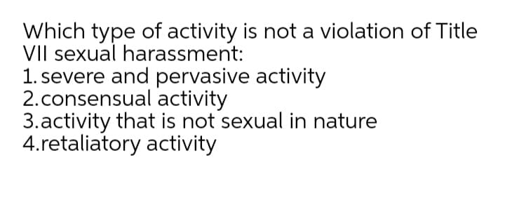 Which type of activity is not a violation of Title
VII sexual harassment:
1. severe and pervasive activity
2.consensual activity
3.activity that is not sexual in nature
4.retaliatory activity
